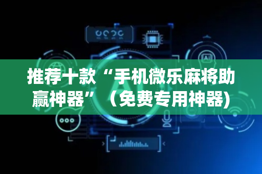 推荐十款“手机微乐麻将助赢神器”（免费专用神器)