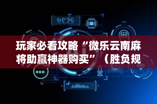 玩家必看攻略“微乐云南麻将助赢神器购买”（胜负规律拿好牌)