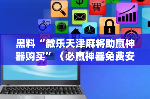 黑料“微乐天津麻将助赢神器购买”（必赢神器免费安装)