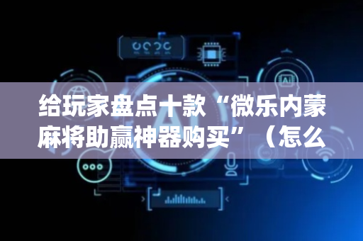 给玩家盘点十款“微乐内蒙麻将助赢神器购买”（怎么控制输赢)