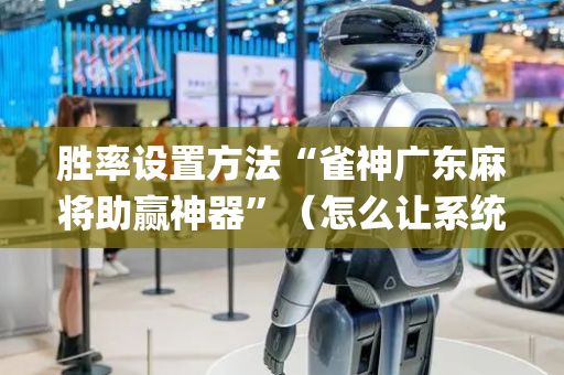 胜率设置方法“雀神广东麻将助赢神器”（怎么让系统给你发好牌)