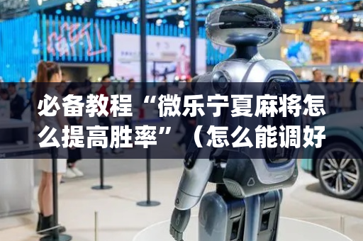 必备教程“微乐宁夏麻将怎么提高胜率”（怎么能调好牌)