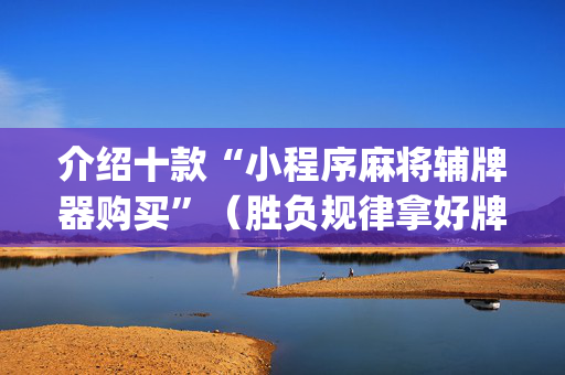 介绍十款“小程序麻将辅牌器购买”（胜负规律拿好牌)