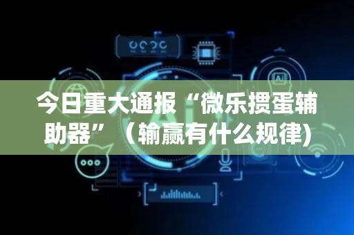 今日重大通报“微乐掼蛋辅助器”（输赢有什么规律)