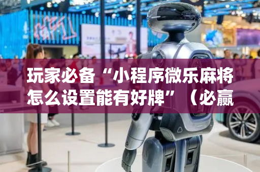 玩家必备“小程序微乐麻将怎么设置能有好牌”（必赢神器辅助器)