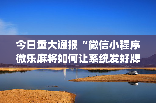 今日重大通报“微信小程序微乐麻将如何让系统发好牌”（有什么诀窍)