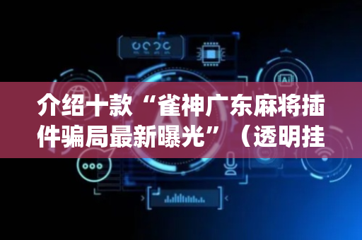 介绍十款“雀神广东麻将插件骗局最新曝光”（透明挂辅助器)