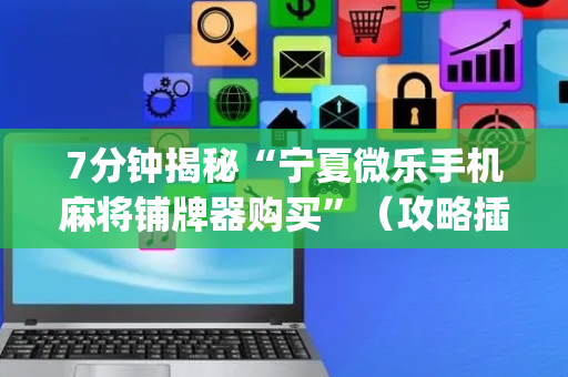 7分钟揭秘“宁夏微乐手机麻将铺牌器购买”（攻略插件)