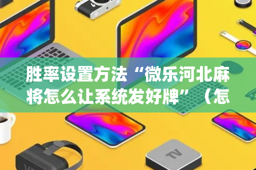 胜率设置方法“微乐河北麻将怎么让系统发好牌”（怎么提高胜率)