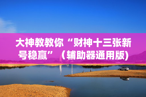 大神教教你“财神十三张新号稳赢”（辅助器通用版)