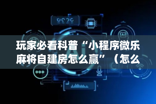 玩家必看科普“小程序微乐麻将自建房怎么赢”（怎么让系统给自己好牌)