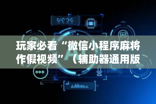 玩家必看“微信小程序麻将作假视频”（辅助器通用版)