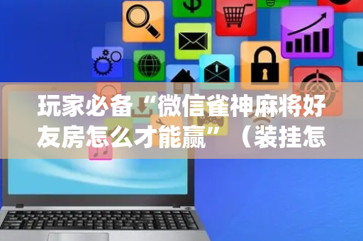 玩家必备“微信雀神麻将好友房怎么才能赢”（装挂怎么安装)