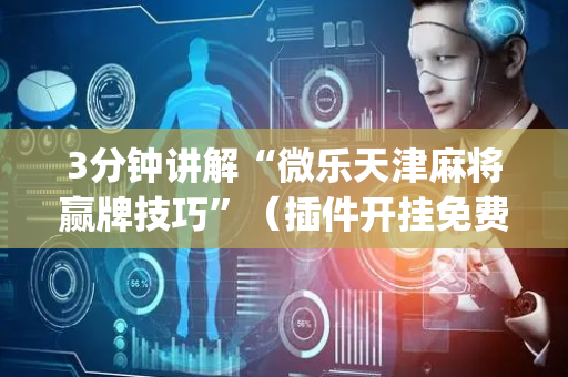3分钟讲解“微乐天津麻将赢牌技巧”（插件开挂免费AI)