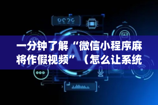 一分钟了解“微信小程序麻将作假视频”（怎么让系统给自己好牌)