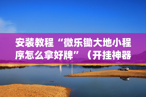 安装教程“微乐锄大地小程序怎么拿好牌”（开挂神器下载)