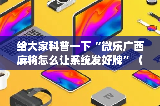 给大家科普一下“微乐广西麻将怎么让系统发好牌”（小程序辅助软件)