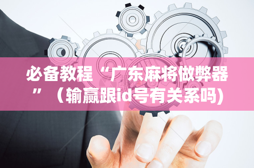 必备教程“广东麻将做弊器”（输赢跟id号有关系吗)
