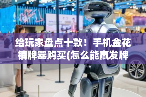 给玩家盘点十款！手机金花铺牌器购买(怎么能赢发牌规律)