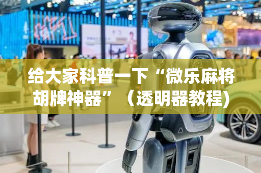 给大家科普一下“微乐麻将胡牌神器”（透明器教程)