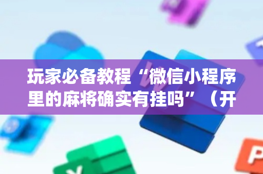 玩家必备教程“微信小程序里的麻将确实有挂吗”（开挂辅助插件)