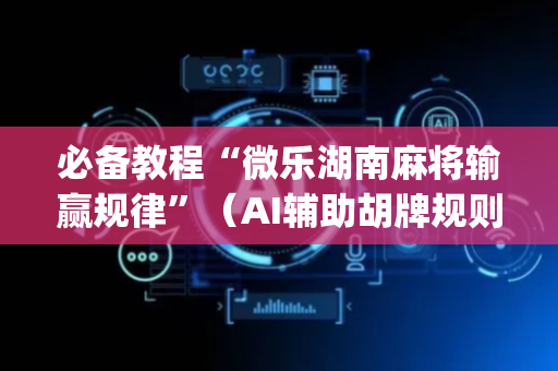 必备教程“微乐湖南麻将输赢规律”（AI辅助胡牌规则)