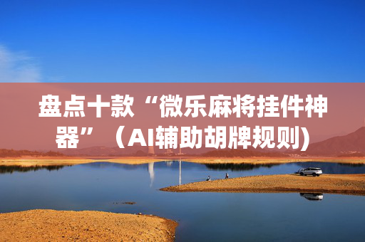 盘点十款“微乐麻将挂件神器”（AI辅助胡牌规则)
