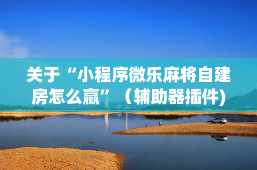 关于“小程序微乐麻将自建房怎么赢”（辅助器插件)