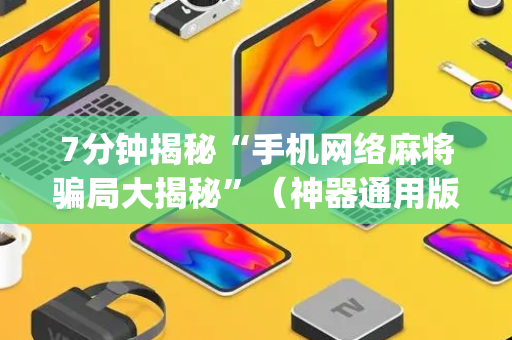 7分钟揭秘“手机网络麻将骗局大揭秘”（神器通用版)