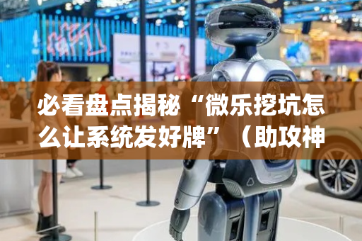 必看盘点揭秘“微乐挖坑怎么让系统发好牌”（助攻神器)