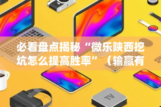 必看盘点揭秘“微乐陕西挖坑怎么提高胜率”（输赢有什么规律)