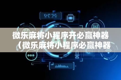微乐麻将小程序开必赢神器（微乐麻将小程序必赢神器版游戏）
