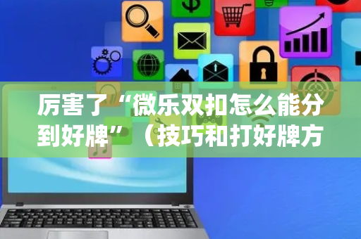 厉害了“微乐双扣怎么能分到好牌”（技巧和打好牌方法)