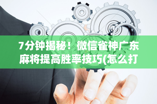 7分钟揭秘！微信雀神广东麻将提高胜率技巧(怎么打才会赢)