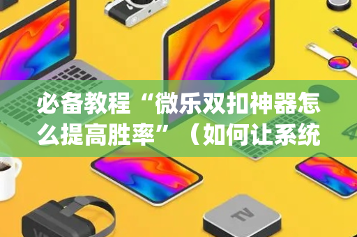 必备教程“微乐双扣神器怎么提高胜率”（如何让系统发好牌)