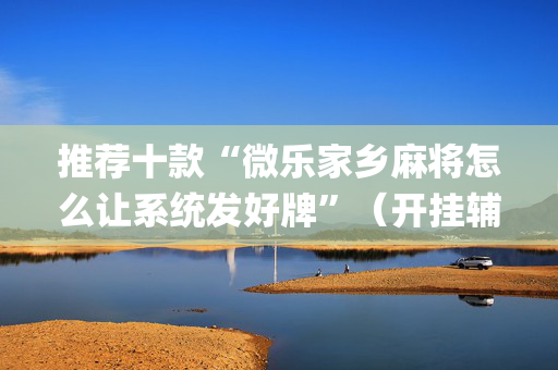 推荐十款“微乐家乡麻将怎么让系统发好牌”（开挂辅助器插件)