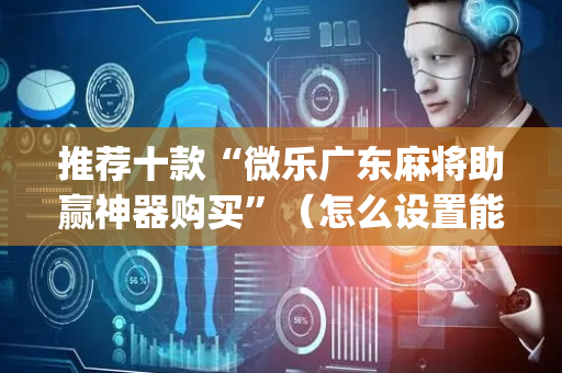 推荐十款“微乐广东麻将助赢神器购买”（怎么设置能有好牌)
