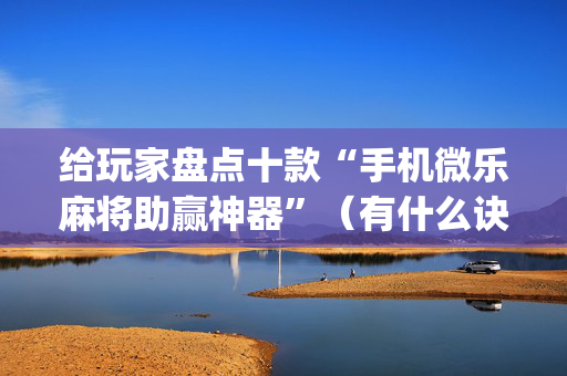 给玩家盘点十款“手机微乐麻将助赢神器”（有什么诀窍)