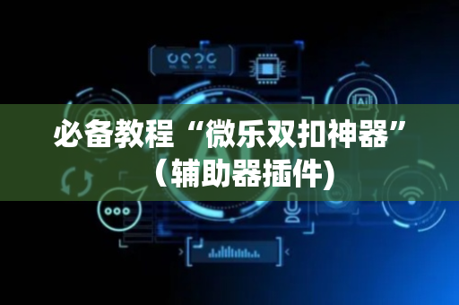必备教程“微乐双扣神器”（辅助器插件)
