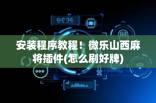 安装程序教程！微乐山西麻将插件(怎么刷好牌)