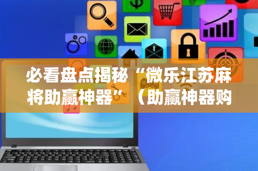 必看盘点揭秘“微乐江苏麻将助赢神器”（助赢神器购买)