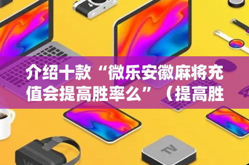 介绍十款“微乐安徽麻将充值会提高胜率么”（提高胜率软件)