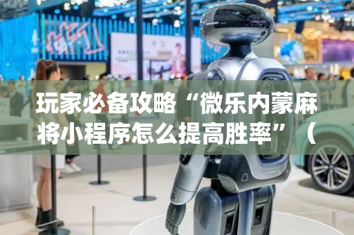 玩家必备攻略“微乐内蒙麻将小程序怎么提高胜率”（AI辅助胡牌规则)