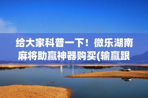 给大家科普一下！微乐湖南麻将助赢神器购买(输赢跟系统有关系吗)