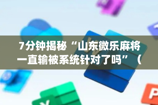 7分钟揭秘“山东微乐麻将一直输被系统针对了吗”（控牌神器)