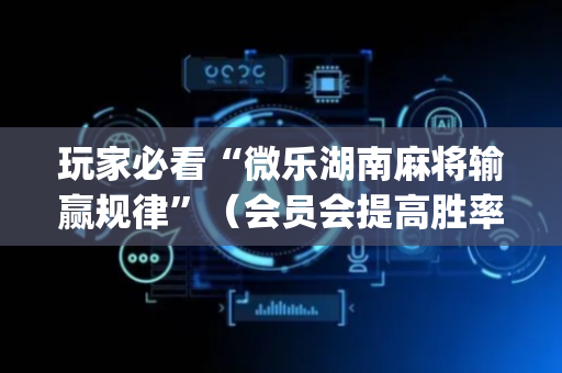 玩家必看“微乐湖南麻将输赢规律”（会员会提高胜率吗)