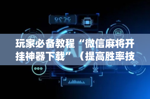玩家必备教程“微信麻将开挂神器下载”（提高胜率技巧)
