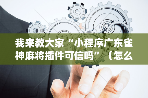 我来教大家“小程序广东雀神麻将插件可信吗”（怎么增加胜率)