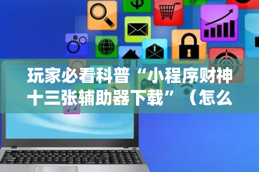 玩家必看科普“小程序财神十三张辅助器下载”（怎么能调好牌)