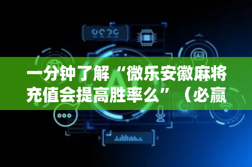 一分钟了解“微乐安徽麻将充值会提高胜率么”（必赢神器免费安装)